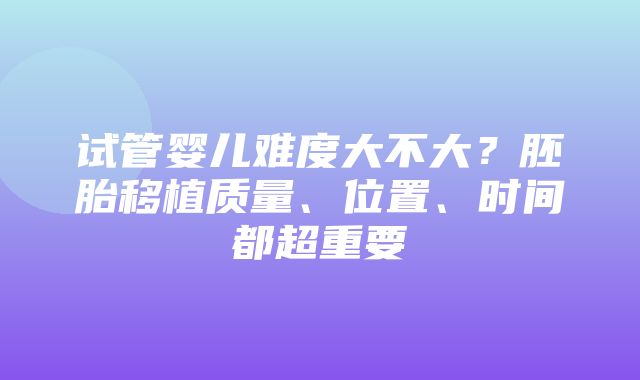 试管婴儿难度大不大？胚胎移植质量、位置、时间都超重要