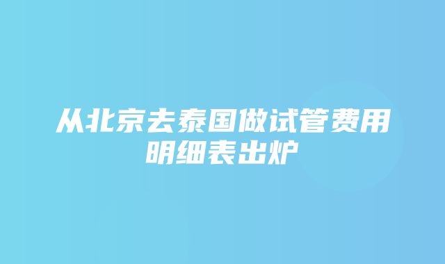 从北京去泰国做试管费用明细表出炉