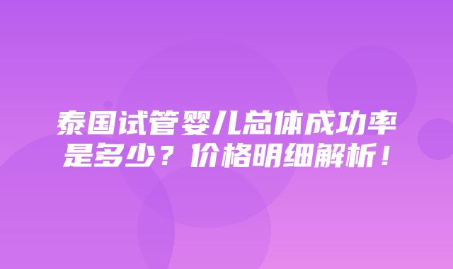 泰国试管婴儿总体成功率是多少？价格明细解析！