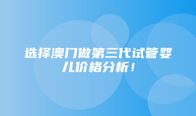 选择澳门做第三代试管婴儿价格分析！