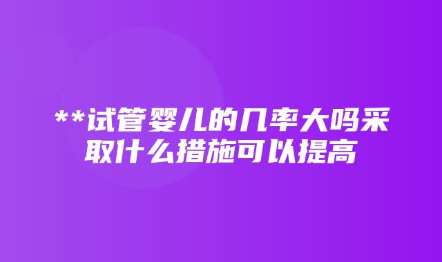 **试管婴儿的几率大吗采取什么措施可以提高