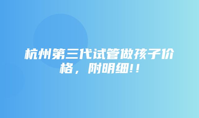 杭州第三代试管做孩子价格，附明细!！