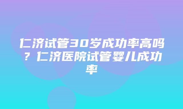 仁济试管30岁成功率高吗？仁济医院试管婴儿成功率