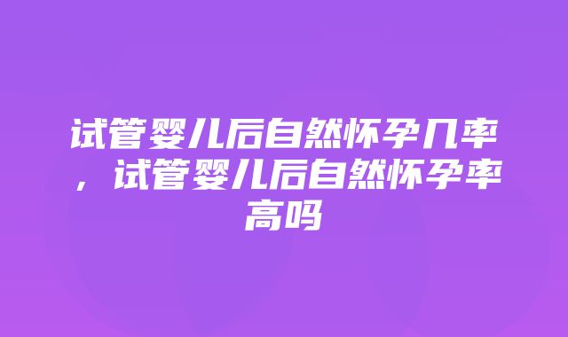 试管婴儿后自然怀孕几率，试管婴儿后自然怀孕率高吗