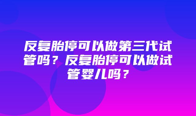 反复胎停可以做第三代试管吗？反复胎停可以做试管婴儿吗？