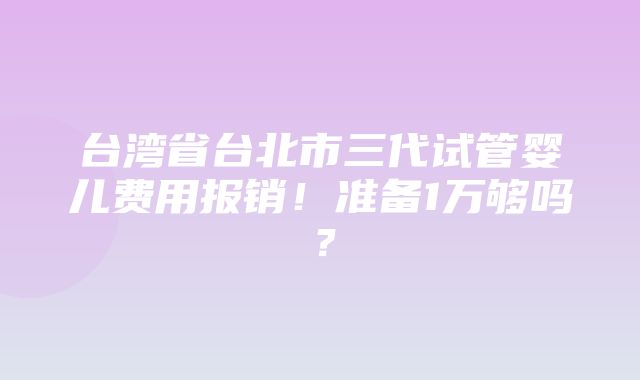 台湾省台北市三代试管婴儿费用报销！准备1万够吗？