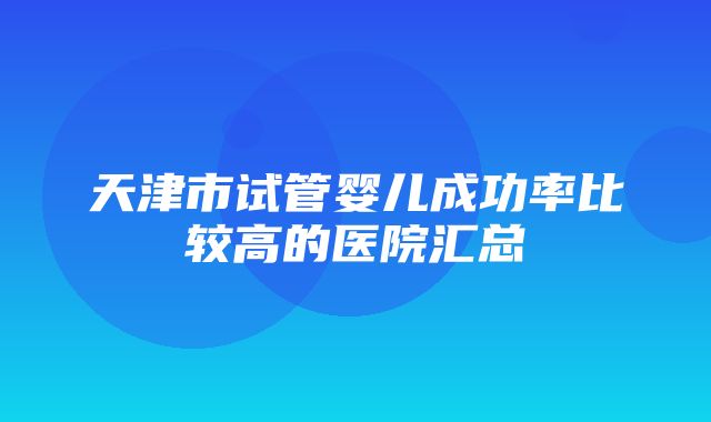 天津市试管婴儿成功率比较高的医院汇总