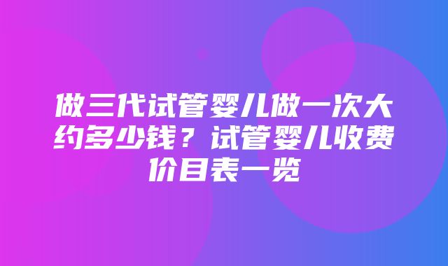 做三代试管婴儿做一次大约多少钱？试管婴儿收费价目表一览