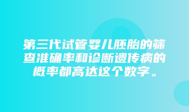 第三代试管婴儿胚胎的筛查准确率和诊断遗传病的概率都高达这个数字。