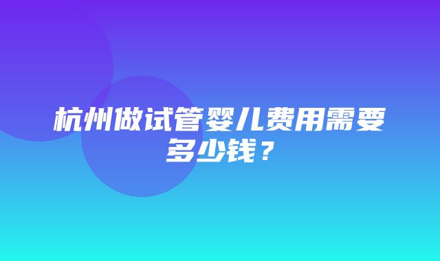 杭州做试管婴儿费用需要多少钱？