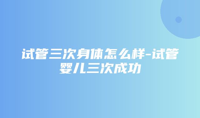 试管三次身体怎么样-试管婴儿三次成功