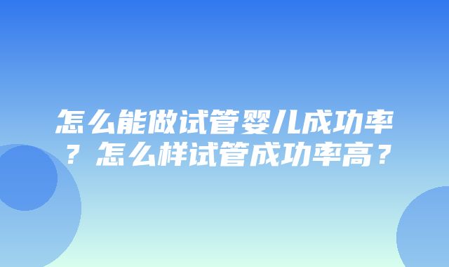 怎么能做试管婴儿成功率？怎么样试管成功率高？