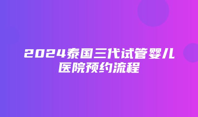 2024泰国三代试管婴儿医院预约流程