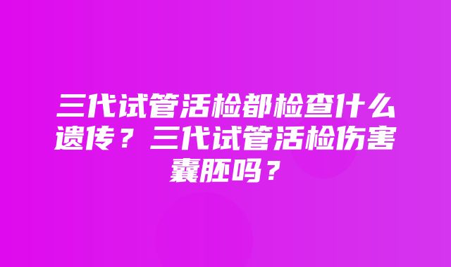 三代试管活检都检查什么遗传？三代试管活检伤害囊胚吗？