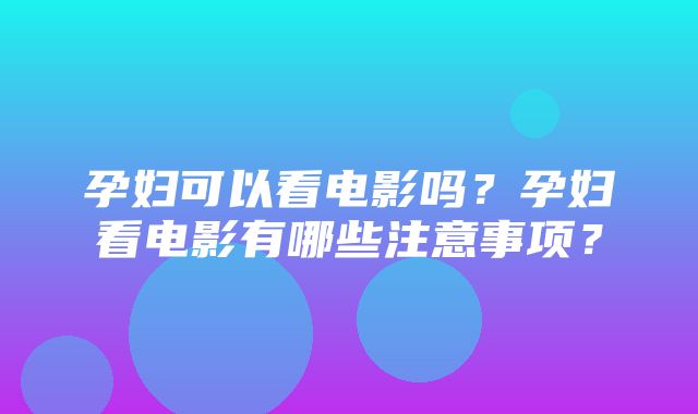 孕妇可以看电影吗？孕妇看电影有哪些注意事项？