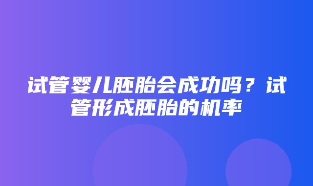 试管婴儿胚胎会成功吗？试管形成胚胎的机率