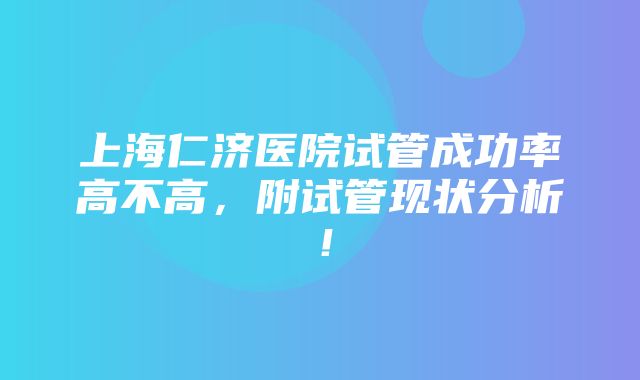 上海仁济医院试管成功率高不高，附试管现状分析！