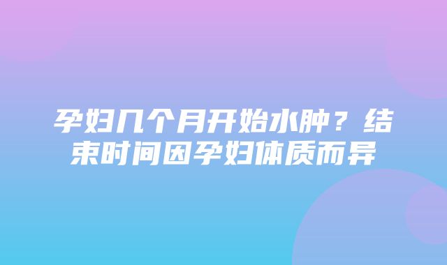 孕妇几个月开始水肿？结束时间因孕妇体质而异