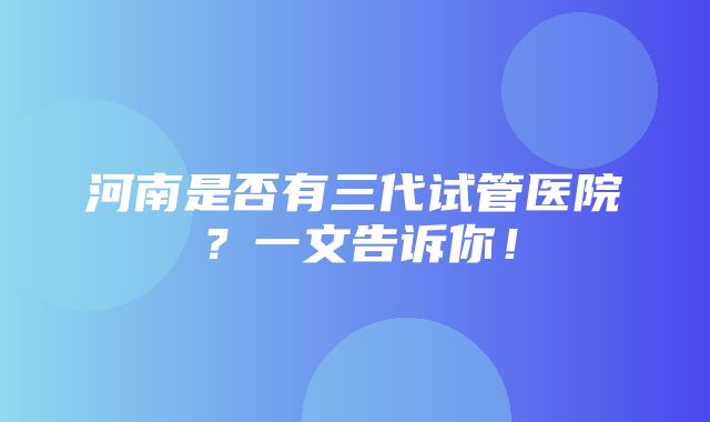 河南是否有三代试管医院？一文告诉你！