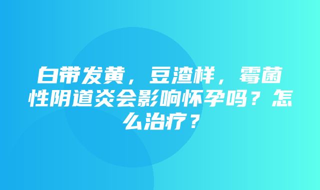 白带发黄，豆渣样，霉菌性阴道炎会影响怀孕吗？怎么治疗？