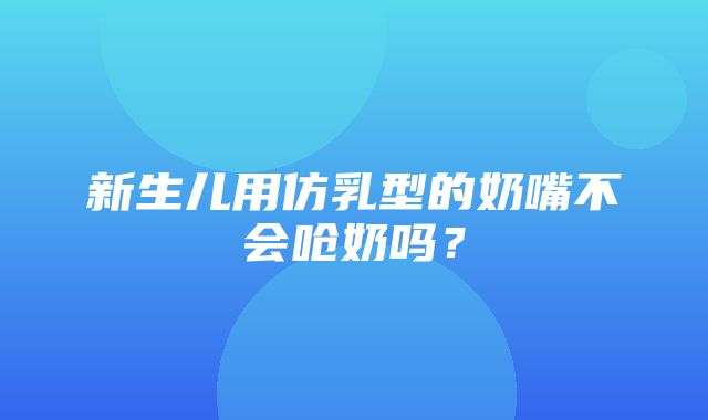 新生儿用仿乳型的奶嘴不会呛奶吗？