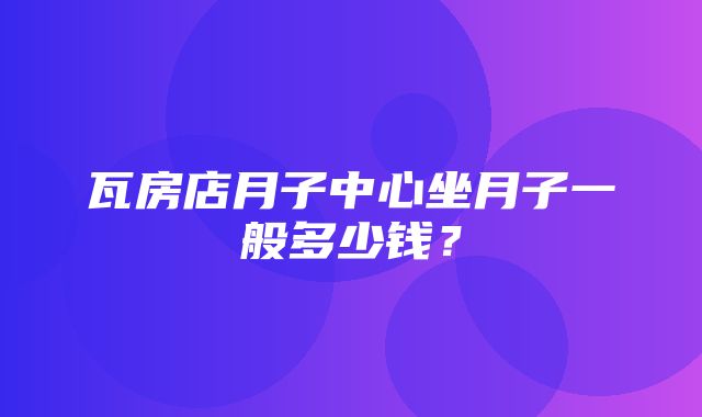 瓦房店月子中心坐月子一般多少钱？