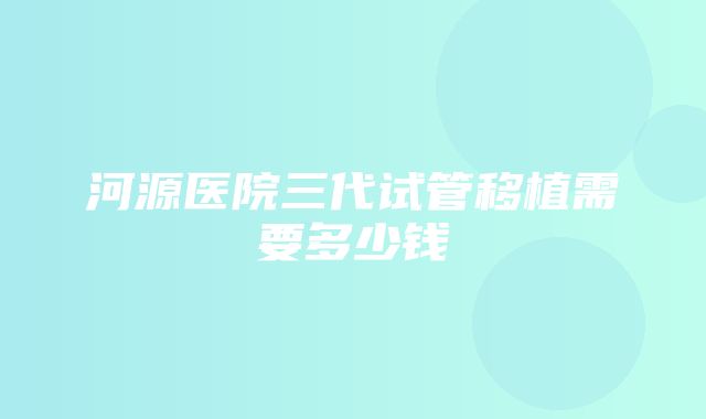 河源医院三代试管移植需要多少钱