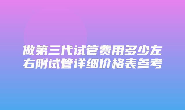 做第三代试管费用多少左右附试管详细价格表参考