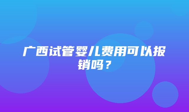 广西试管婴儿费用可以报销吗？