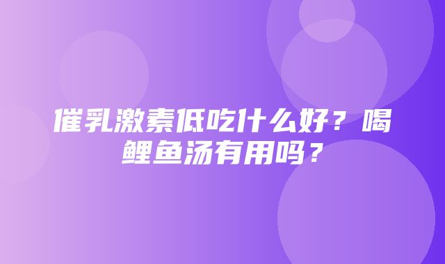 催乳激素低吃什么好？喝鲤鱼汤有用吗？