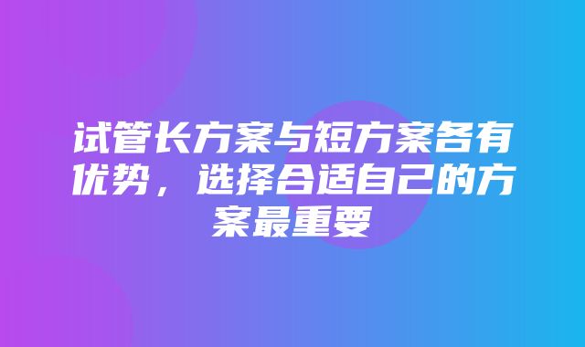 试管长方案与短方案各有优势，选择合适自己的方案最重要