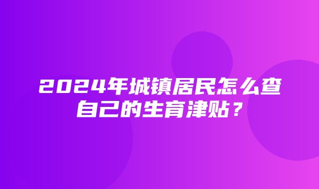 2024年城镇居民怎么查自己的生育津贴？