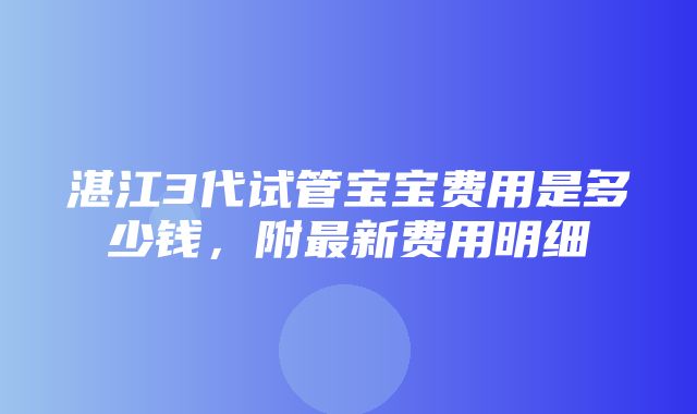 湛江3代试管宝宝费用是多少钱，附最新费用明细