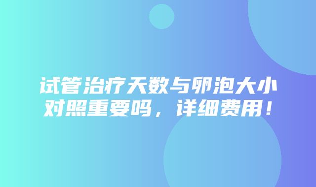 试管治疗天数与卵泡大小对照重要吗，详细费用！