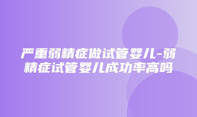 严重弱精症做试管婴儿-弱精症试管婴儿成功率高吗