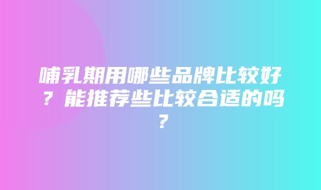 哺乳期用哪些品牌比较好？能推荐些比较合适的吗？