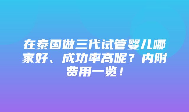 在泰国做三代试管婴儿哪家好、成功率高呢？内附费用一览！