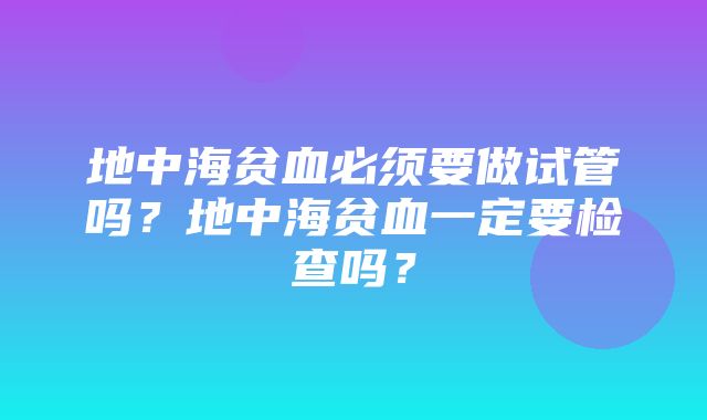 地中海贫血必须要做试管吗？地中海贫血一定要检查吗？