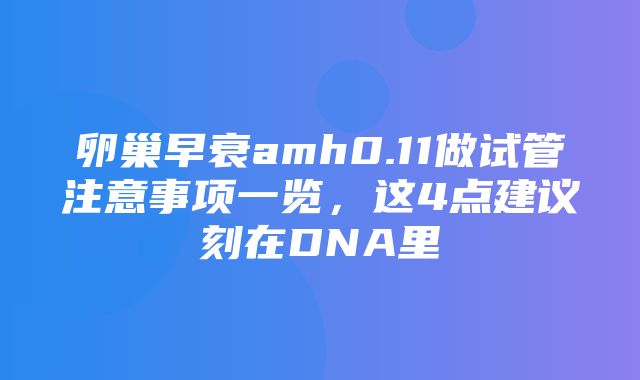 卵巢早衰amh0.11做试管注意事项一览，这4点建议刻在DNA里