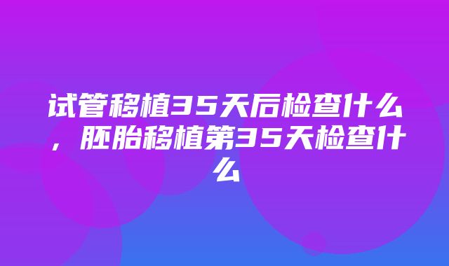 试管移植35天后检查什么，胚胎移植第35天检查什么