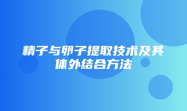 精子与卵子提取技术及其体外结合方法