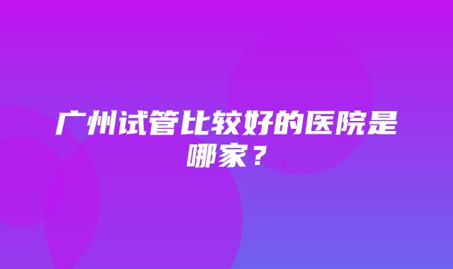 广州试管比较好的医院是哪家？