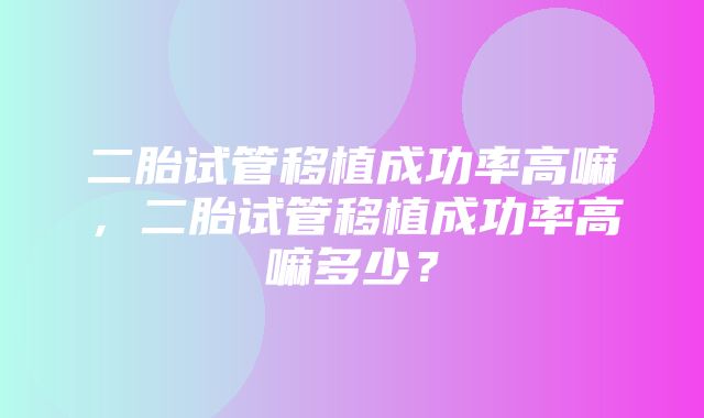 二胎试管移植成功率高嘛，二胎试管移植成功率高嘛多少？