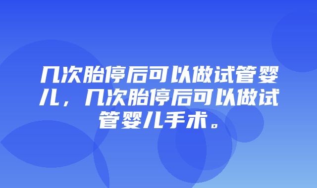 几次胎停后可以做试管婴儿，几次胎停后可以做试管婴儿手术。