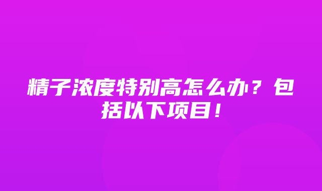 精子浓度特别高怎么办？包括以下项目！