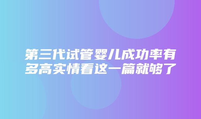 第三代试管婴儿成功率有多高实情看这一篇就够了