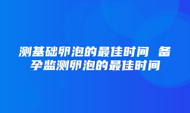 测基础卵泡的最佳时间 备孕监测卵泡的最佳时间