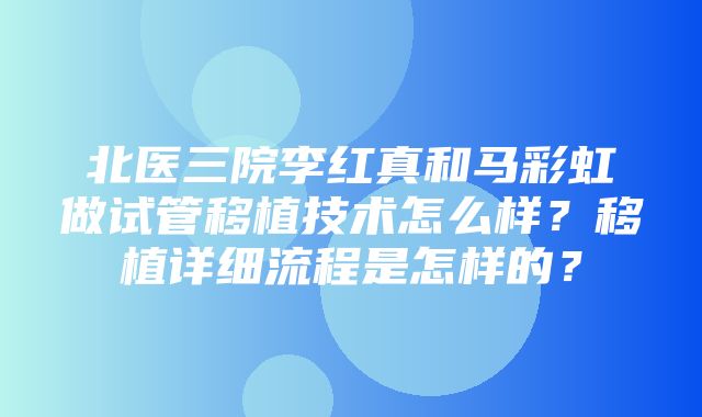 北医三院李红真和马彩虹做试管移植技术怎么样？移植详细流程是怎样的？