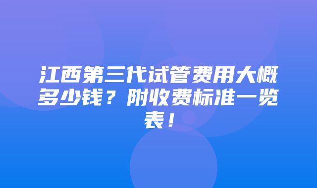 江西第三代试管费用大概多少钱？附收费标准一览表！