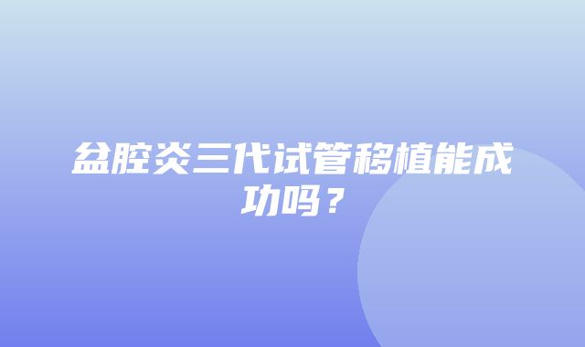 盆腔炎三代试管移植能成功吗？